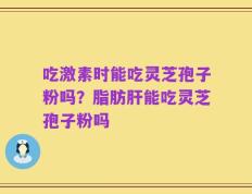吃激素时能吃灵芝孢子粉吗？脂肪肝能吃灵芝孢子粉吗