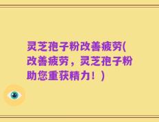 灵芝孢子粉改善疲劳(改善疲劳，灵芝孢子粉助您重获精力！)