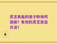 灵芝表面的孢子粉如何清除？有效的灵芝清洁方法？
