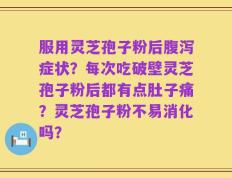 服用灵芝孢子粉后腹泻症状？每次吃破壁灵芝孢子粉后都有点肚子痛？灵芝孢子粉不易消化吗？