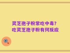 灵芝孢子粉常吃中毒？吃灵芝孢子粉有何反应