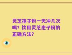 灵芝孢子粉一天冲几次喝？饮用灵芝孢子粉的正确方法？