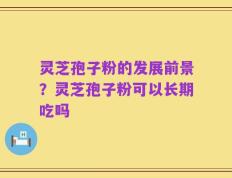 灵芝孢子粉的发展前景？灵芝孢子粉可以长期吃吗