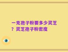 一克孢子粉要多少灵芝？灵芝孢子粉密度
