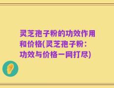 灵芝孢子粉的功效作用和价格(灵芝孢子粉：功效与价格一网打尽)