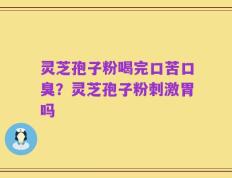 灵芝孢子粉喝完口苦口臭？灵芝孢子粉刺激胃吗