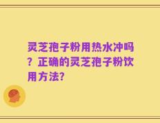 灵芝孢子粉用热水冲吗？正确的灵芝孢子粉饮用方法？