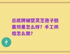 总统牌破壁灵芝孢子胶囊效果怎么样？手工烘焙怎么做？