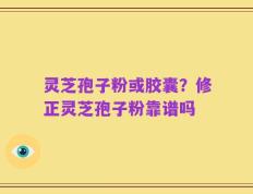 灵芝孢子粉或胶囊？修正灵芝孢子粉靠谱吗
