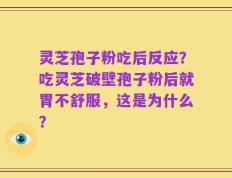 灵芝孢子粉吃后反应？吃灵芝破壁孢子粉后就胃不舒服，这是为什么？