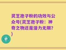 灵芝孢子粉的功效与公众号(灵芝孢子粉：神奇之物还是潜力无限？)