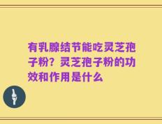 有乳腺结节能吃灵芝孢子粉？灵芝孢子粉的功效和作用是什么
