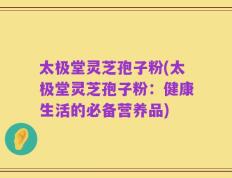 太极堂灵芝孢子粉(太极堂灵芝孢子粉：健康生活的必备营养品)