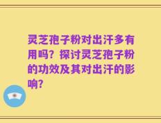 灵芝孢子粉对出汗多有用吗？探讨灵芝孢子粉的功效及其对出汗的影响？