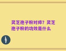 灵芝孢子粉对瘁？灵芝孢子粉的功效是什么
