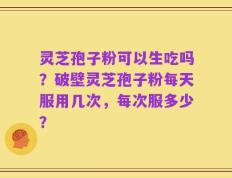 灵芝孢子粉可以生吃吗？破壁灵芝孢子粉每天服用几次，每次服多少？