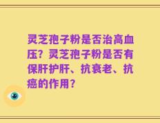 灵芝孢子粉是否治高血压？灵芝孢子粉是否有保肝护肝、抗衰老、抗癌的作用？