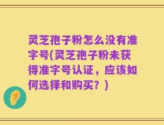 灵芝孢子粉怎么没有准字号(灵芝孢子粉未获得准字号认证，应该如何选择和购买？)