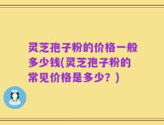 灵芝孢子粉的价格一般多少钱(灵芝孢子粉的常见价格是多少？)