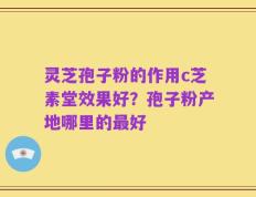 灵芝孢子粉的作用c芝素堂效果好？孢子粉产地哪里的最好