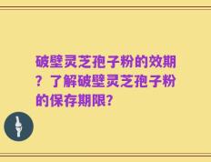 破壁灵芝孢子粉的效期？了解破壁灵芝孢子粉的保存期限？