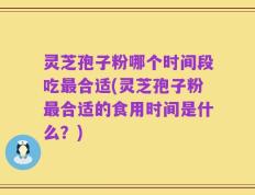 灵芝孢子粉哪个时间段吃最合适(灵芝孢子粉最合适的食用时间是什么？)