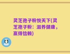 灵芝孢子粉悦天下(灵芝孢子粉：滋养健康，赢得信赖)