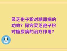 灵芝孢子粉对糖尿病的功效？探究灵芝孢子粉对糖尿病的治疗作用？