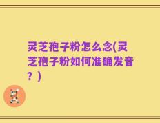 灵芝孢子粉怎么念(灵芝孢子粉如何准确发音？)