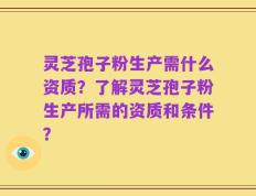 灵芝孢子粉生产需什么资质？了解灵芝孢子粉生产所需的资质和条件？