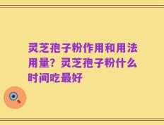 灵芝孢子粉作用和用法用量？灵芝孢子粉什么时间吃最好