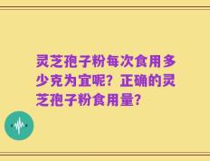 灵芝孢子粉每次食用多少克为宜呢？正确的灵芝孢子粉食用量？