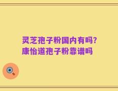 灵芝孢子粉国内有吗？康怡道孢子粉靠谱吗