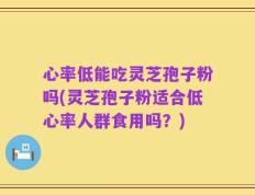 心率低能吃灵芝孢子粉吗(灵芝孢子粉适合低心率人群食用吗？)