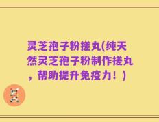 灵芝孢子粉搓丸(纯天然灵芝孢子粉制作搓丸，帮助提升免疫力！)