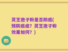 灵芝孢子粉是否防癌(预防癌症？灵芝孢子粉效果如何？)