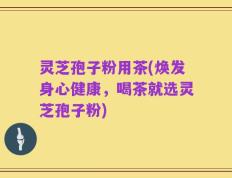 灵芝孢子粉用茶(焕发身心健康，喝茶就选灵芝孢子粉)
