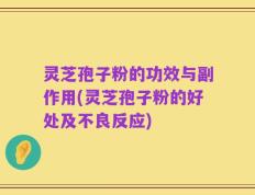灵芝孢子粉的功效与副作用(灵芝孢子粉的好处及不良反应)
