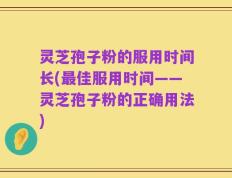 灵芝孢子粉的服用时间长(最佳服用时间——灵芝孢子粉的正确用法)