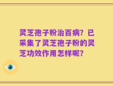 灵芝孢子粉治百病？已采集了灵芝孢子粉的灵芝功效作用怎样呢？