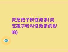 灵芝孢子粉性激素(灵芝孢子粉对性激素的影响)