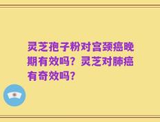 灵芝孢子粉对宫颈癌晚期有效吗？灵芝对肺癌有奇效吗？