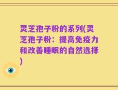 灵芝孢子粉的系列(灵芝孢子粉：提高免疫力和改善睡眠的自然选择)