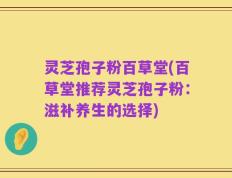 灵芝孢子粉百草堂(百草堂推荐灵芝孢子粉：滋补养生的选择)