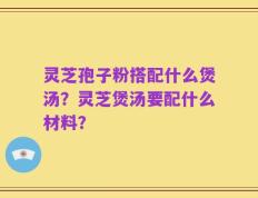 灵芝孢子粉搭配什么煲汤？灵芝煲汤要配什么材料？