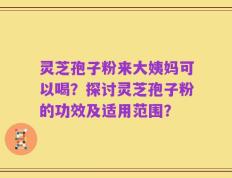 灵芝孢子粉来大姨妈可以喝？探讨灵芝孢子粉的功效及适用范围？