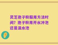 灵芝孢子粉服用方法时间？孢子粉用开水冲泡还是温水泡