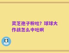 灵芝孢子粉吐？球球大作战怎么中吐啊