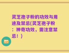 灵芝孢子粉的功效与用途及禁忌(灵芝孢子粉：神奇功效，需注意禁忌！)