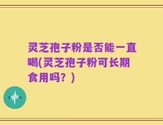 灵芝孢子粉是否能一直喝(灵芝孢子粉可长期食用吗？)